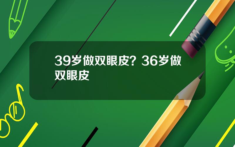 39岁做双眼皮？36岁做双眼皮
