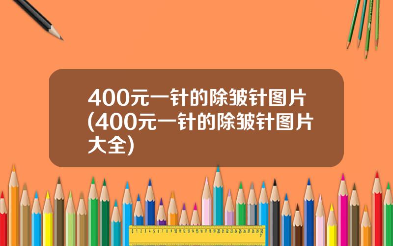 400元一针的除皱针图片(400元一针的除皱针图片大全)