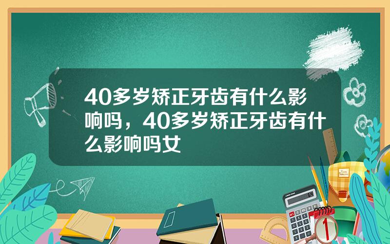 40多岁矫正牙齿有什么影响吗，40多岁矫正牙齿有什么影响吗女