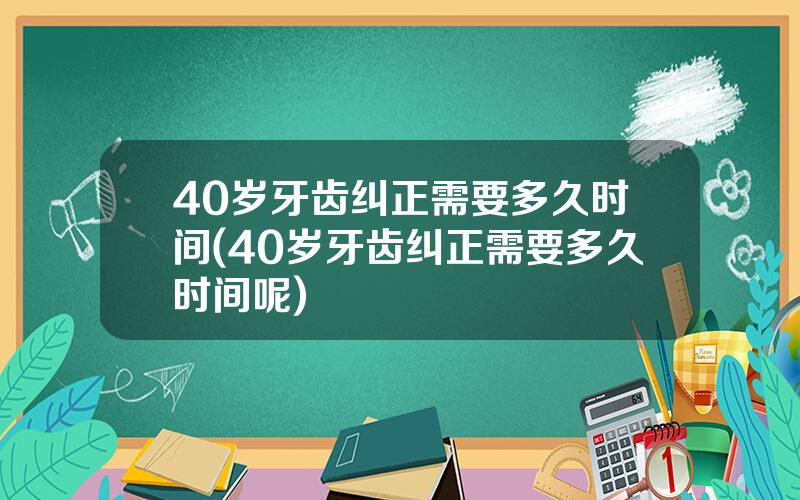 40岁牙齿纠正需要多久时间(40岁牙齿纠正需要多久时间呢)