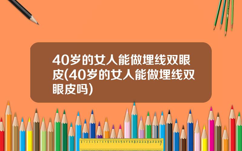 40岁的女人能做埋线双眼皮(40岁的女人能做埋线双眼皮吗)