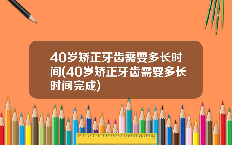 40岁矫正牙齿需要多长时间(40岁矫正牙齿需要多长时间完成)