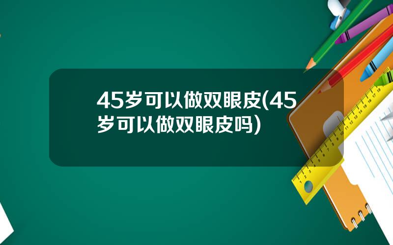 45岁可以做双眼皮(45岁可以做双眼皮吗)