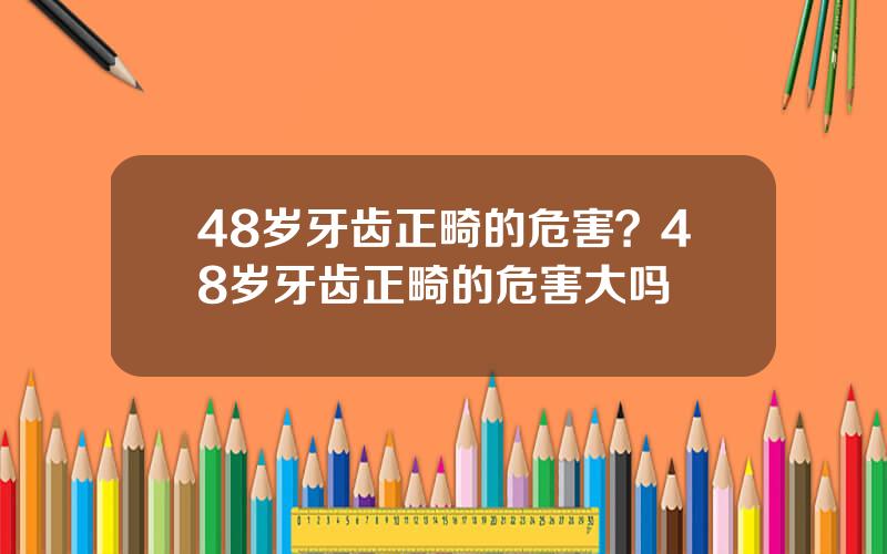 48岁牙齿正畸的危害？48岁牙齿正畸的危害大吗