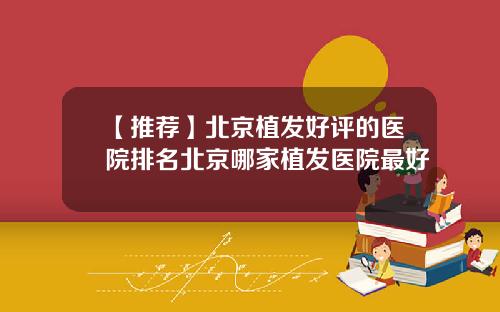 【推荐】北京植发好评的医院排名北京哪家植发医院最好