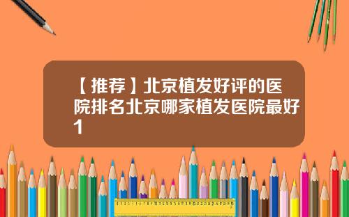 【推荐】北京植发好评的医院排名北京哪家植发医院最好1