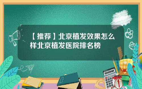 【推荐】北京植发效果怎么样北京植发医院排名榜