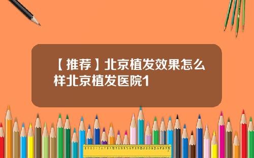 【推荐】北京植发效果怎么样北京植发医院1