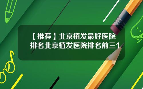 【推荐】北京植发最好医院排名北京植发医院排名前三1