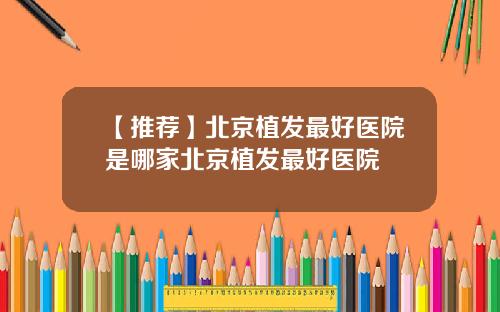 【推荐】北京植发最好医院是哪家北京植发最好医院