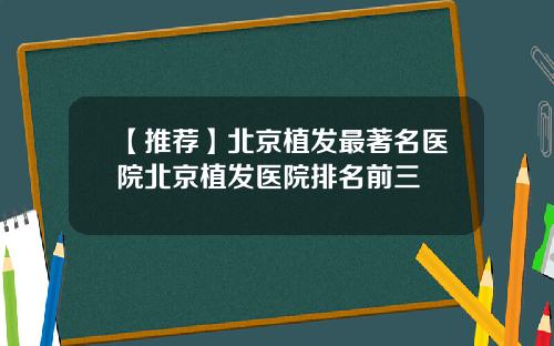 【推荐】北京植发最著名医院北京植发医院排名前三