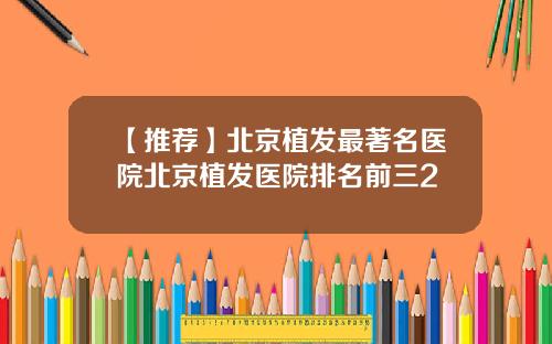 【推荐】北京植发最著名医院北京植发医院排名前三2