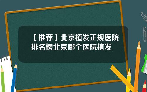【推荐】北京植发正规医院排名榜北京哪个医院植发