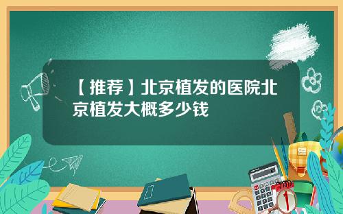 【推荐】北京植发的医院北京植发大概多少钱