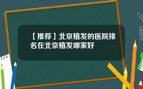 【推荐】北京植发的医院排名在北京植发哪家好