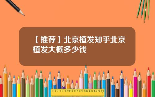 【推荐】北京植发知乎北京植发大概多少钱