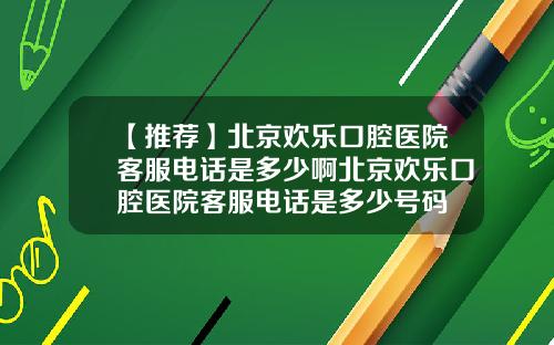 【推荐】北京欢乐口腔医院客服电话是多少啊北京欢乐口腔医院客服电话是多少号码