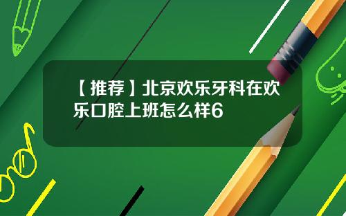【推荐】北京欢乐牙科在欢乐口腔上班怎么样6