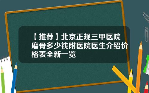 【推荐】北京正规三甲医院磨骨多少钱附医院医生介绍价格表全新一览