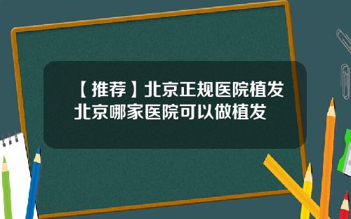 【推荐】北京正规医院植发北京哪家医院可以做植发