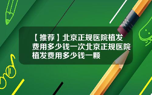 【推荐】北京正规医院植发费用多少钱一次北京正规医院植发费用多少钱一颗
