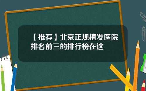【推荐】北京正规植发医院排名前三的排行榜在这