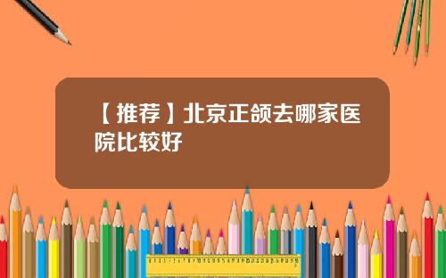 【推荐】北京正颌去哪家医院比较好