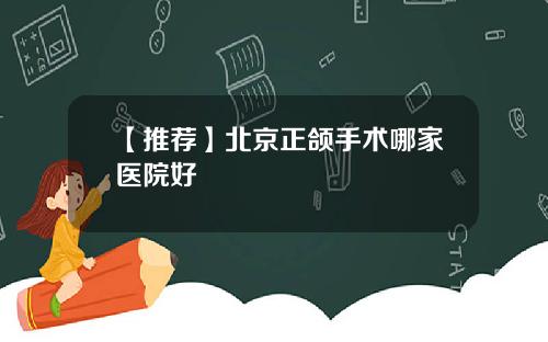 【推荐】北京正颌手术哪家医院好