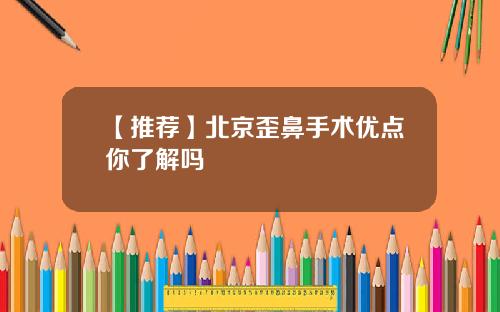 【推荐】北京歪鼻手术优点你了解吗