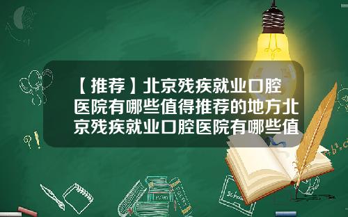 【推荐】北京残疾就业口腔医院有哪些值得推荐的地方北京残疾就业口腔医院有哪些值得推荐的医院