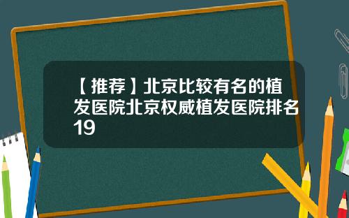 【推荐】北京比较有名的植发医院北京权威植发医院排名19