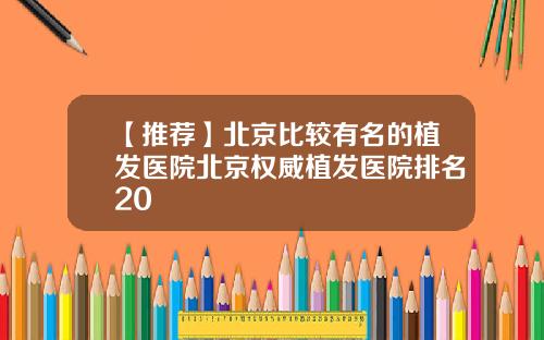 【推荐】北京比较有名的植发医院北京权威植发医院排名20