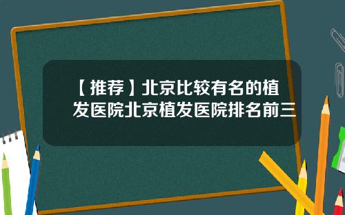 【推荐】北京比较有名的植发医院北京植发医院排名前三