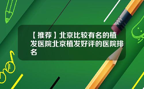 【推荐】北京比较有名的植发医院北京植发好评的医院排名
