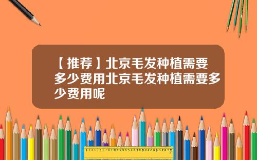 【推荐】北京毛发种植需要多少费用北京毛发种植需要多少费用呢