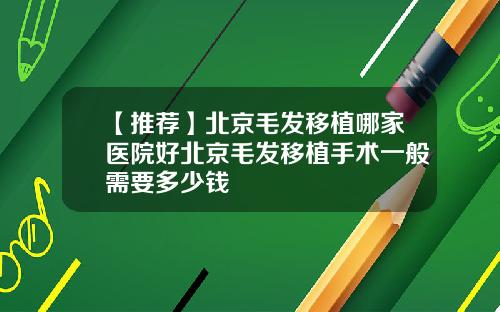 【推荐】北京毛发移植哪家医院好北京毛发移植手术一般需要多少钱