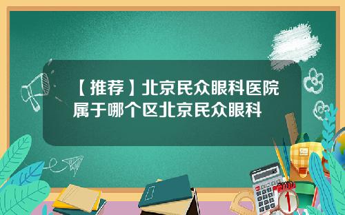 【推荐】北京民众眼科医院属于哪个区北京民众眼科