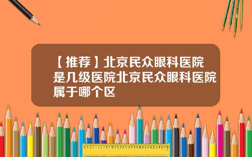 【推荐】北京民众眼科医院是几级医院北京民众眼科医院属于哪个区