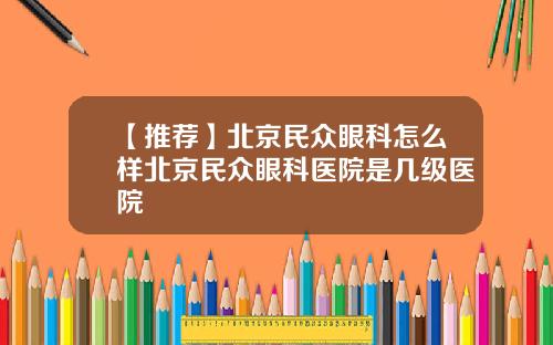 【推荐】北京民众眼科怎么样北京民众眼科医院是几级医院