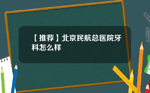 【推荐】北京民航总医院牙科怎么样