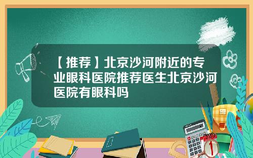 【推荐】北京沙河附近的专业眼科医院推荐医生北京沙河医院有眼科吗