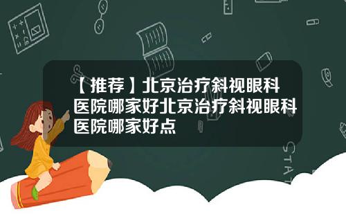 【推荐】北京治疗斜视眼科医院哪家好北京治疗斜视眼科医院哪家好点