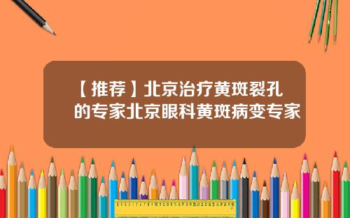 【推荐】北京治疗黄斑裂孔的专家北京眼科黄斑病变专家