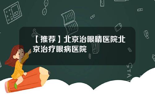 【推荐】北京治眼睛医院北京治疗眼病医院
