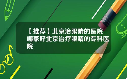 【推荐】北京治眼睛的医院哪家好北京治疗眼睛的专科医院