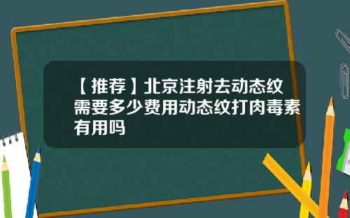 【推荐】北京注射去动态纹需要多少费用动态纹打肉毒素有用吗