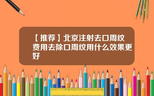 【推荐】北京注射去口周纹费用去除口周纹用什么效果更好