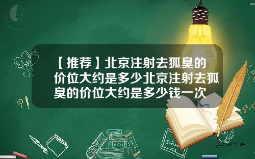 【推荐】北京注射去狐臭的价位大约是多少北京注射去狐臭的价位大约是多少钱一次