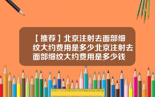 【推荐】北京注射去面部细纹大约费用是多少北京注射去面部细纹大约费用是多少钱