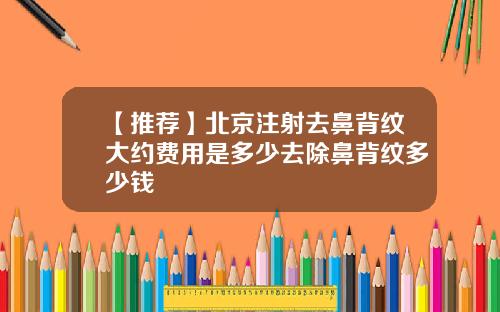 【推荐】北京注射去鼻背纹大约费用是多少去除鼻背纹多少钱